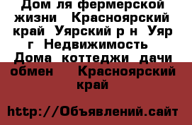 Дом ля фермерской жизни - Красноярский край, Уярский р-н, Уяр г. Недвижимость » Дома, коттеджи, дачи обмен   . Красноярский край